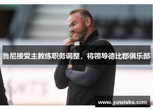 鲁尼接受主教练职务调整，将领导德比郡俱乐部